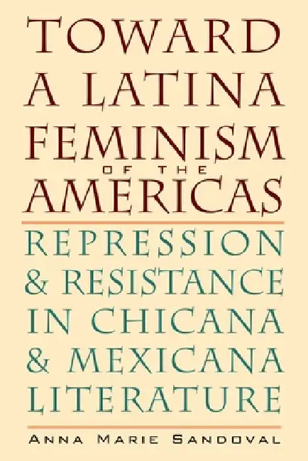 Toward a Latina Feminism of the Americas: Repression and Resistance in Chicana and Mexicana Literature by Anna Marie Sandoval