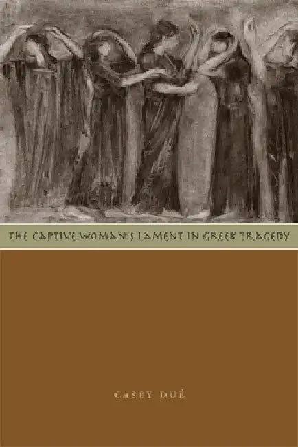 The Captive Woman's Lament in Greek Tragedy by Casey Dué