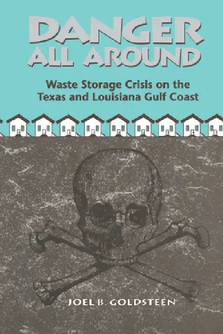 Danger All Around: Waste Storage Crisis on the Texas and Louisiana Gulf Coast by Joel B. Goldsteen