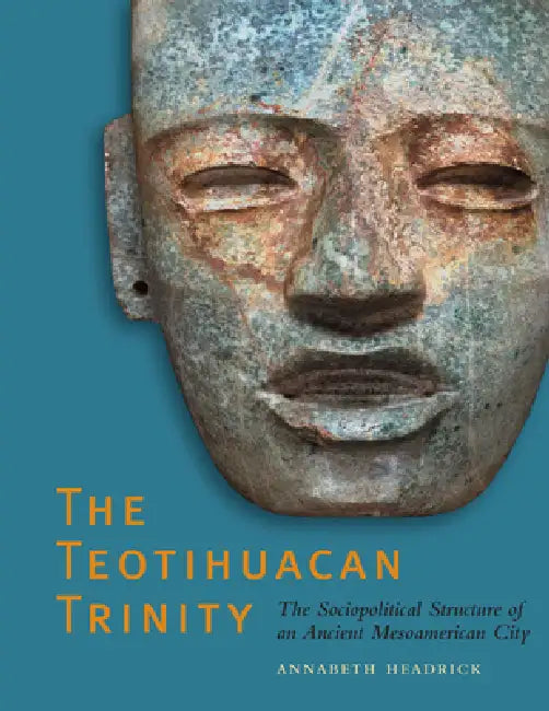 The Teotihuacan Trinity: The Sociopolitical Structure of an Ancient Mesoamerican City by Annabeth Headrick