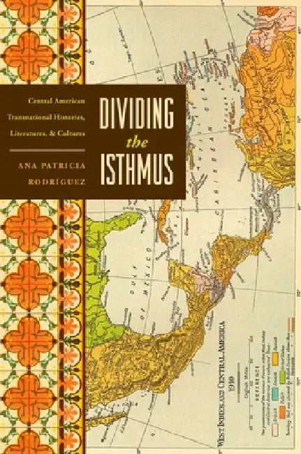 Dividing the Isthmus: Central American Transnational Histories, Literatures, and Cultures by Ana Patricia Rodríguez
