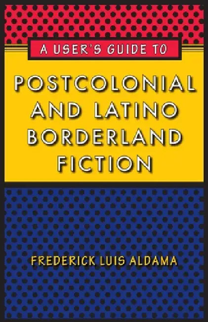 A User's Guide to Postcolonial and Latino Borderland Fiction by Frederick Luis Aldama