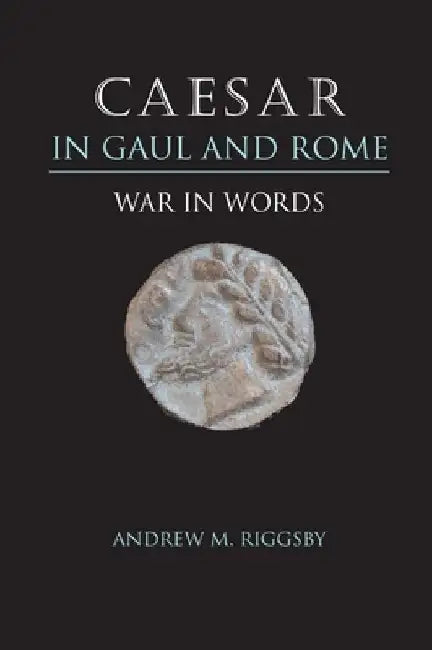 Caesar in Gaul and Rome: War in Words by Andrew M. Riggsby