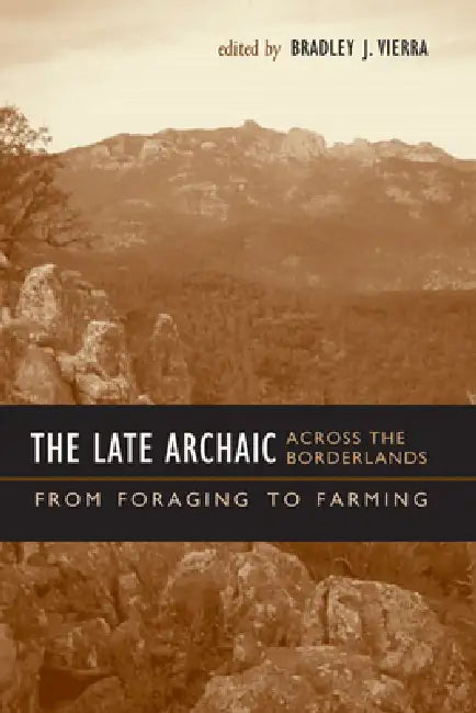 The Late Archaic across the Borderlands: From Foraging to Farming by Bradley J. Vierra