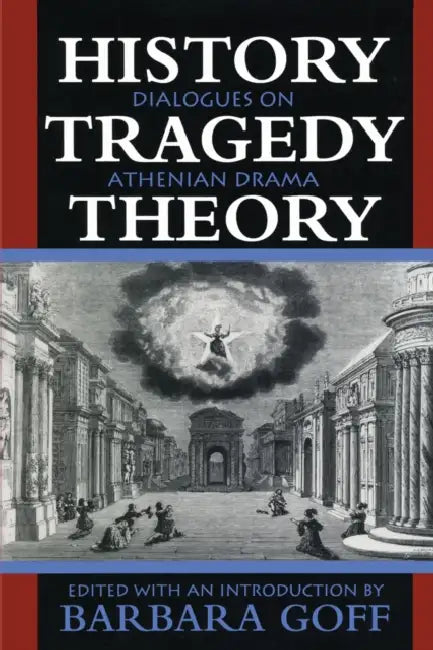 History, Tragedy, Theory: Dialogues on Athenian Drama by Barbara Goff