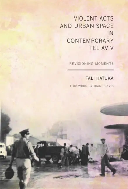 Violent Acts and Urban Space in Contemporary Tel Aviv: Revisioning Moments by Tali Hatuka, Diane E. Davis