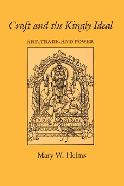 Craft and the Kingly Ideal: Art, Trade, and Power by Mary W. Helms