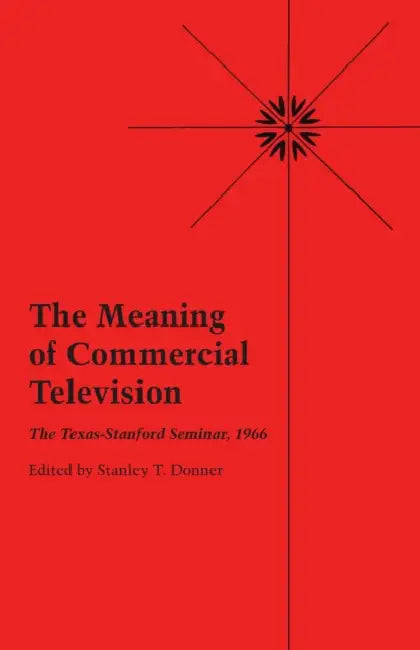 The Meaning of Commercial Television: The Texas-Stanford Seminar, 1966 by Stanley T. Donner