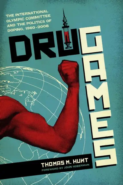 Drug Games: The International Olympic Committee and the Politics of Doping, 1960-2008 by Thomas M. Hunt