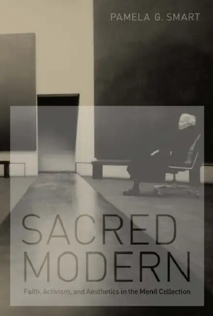 Sacred Modern: Faith, Activism, and Aesthetics in the Menil Collection by Pamela G. Smart