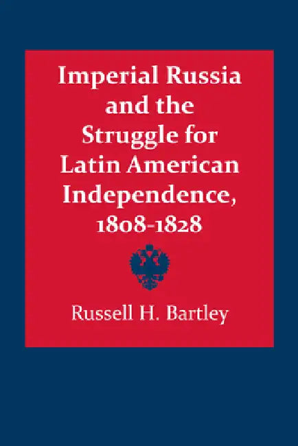 Imperial Russia and the Struggle for Latin American Independence, 1808-1828 by Russell H. Bartley