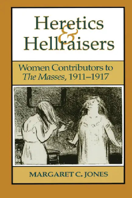 Heretics and Hellraisers: Women Contributors to the Masses, 1911-1917 by Margaret C. Jones