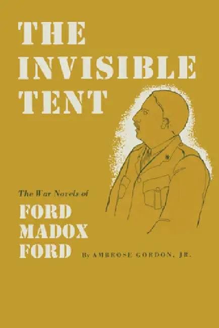 The Invisible Tent: The War Novels of Ford Madox Ford by Ambrose Gordon