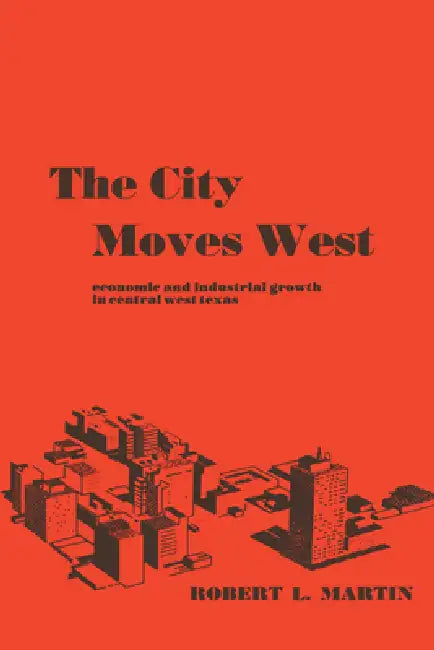 The City Moves West: Economic and Industrial Growth in Central West Texas by Robert L. Martin