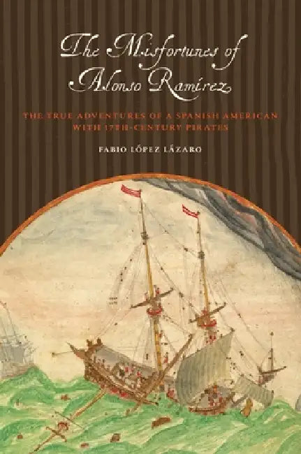 The Misfortunes of Alonso Ramírez: The True Adventures of a Spanish American with 17th-Century Pirates by Fabio López Lázaro