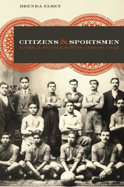 Citizens and Sportsmen: Fútbol and Politics in Twentieth-Century Chile by Brenda Elsey