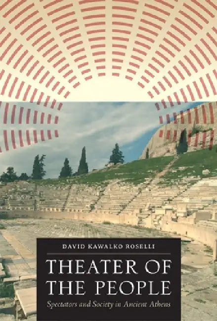 Theater of the People: Spectators and Society in Ancient Athens by David Kawalko Roselli