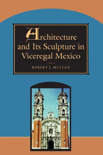 Architecture and Its Sculpture in Viceregal Mexico by Robert J. Mullen
