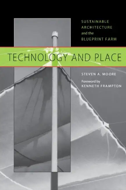 Technology and Place: Sustainable Architecture and the Blueprint Farm by Steven a. Moore, Kenneth Frampton