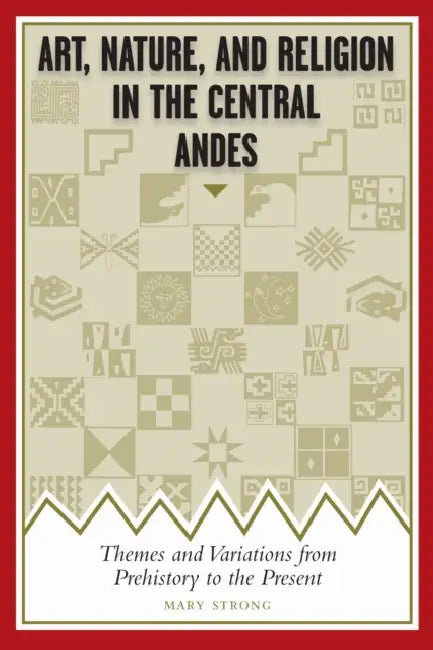Art, Nature, and Religion in the Central Andes: Themes and Variations from Prehistory to the Present by Mary Strong