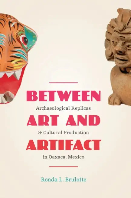 Between Art and Artifact: Archaeological Replicas and Cultural Production in Oaxaca, Mexico by Ronda L. Brulotte