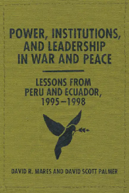 Power, Institutions, and Leadership in War and Peace: Lessons from Peru and Ecuador, 1995-1998 by David R. Mares, David Scott Palmer