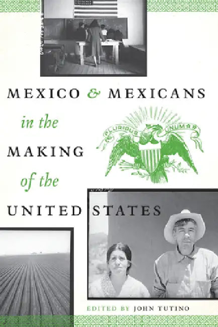 Mexico and Mexicans in the Making of the United States by John Tutino
