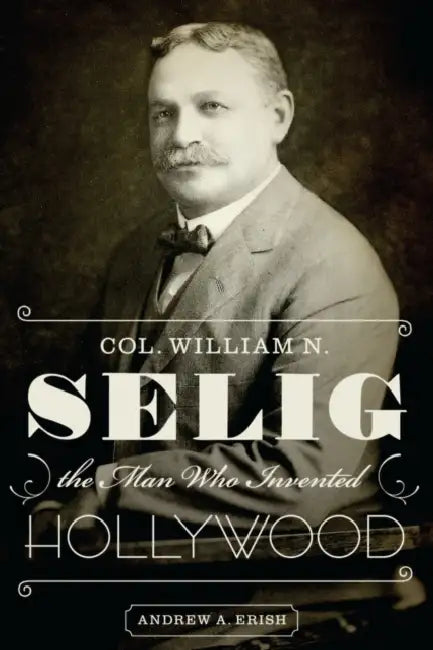 Col. William N. Selig, the Man Who Invented Hollywood by Andrew a. Erish