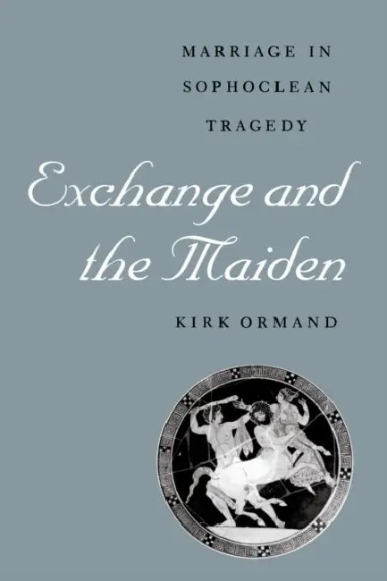 Exchange and the Maiden: Marriage in Sophoclean Tragedy by Kirk Ormand