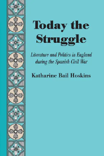 Today the Struggle: Literature and Politics in England during the Spanish Civil War by Katharine Bail Hoskins