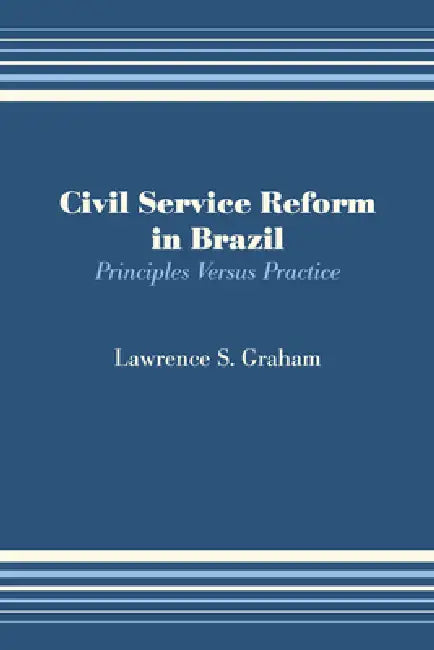 Civil Service Reform in Brazil: Principles Versus Practice by Lawrence S. Graham