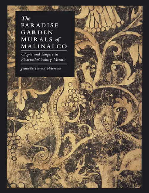 The Paradise Garden Murals of Malinalco: Utopia and Empire in Sixteenth-Century Mexico by Jeanette Favrot Peterson