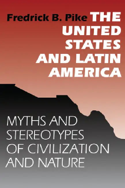 The United States and Latin America: Myths and Stereotypes of Civilization and Nature by Fredrick B. Pike