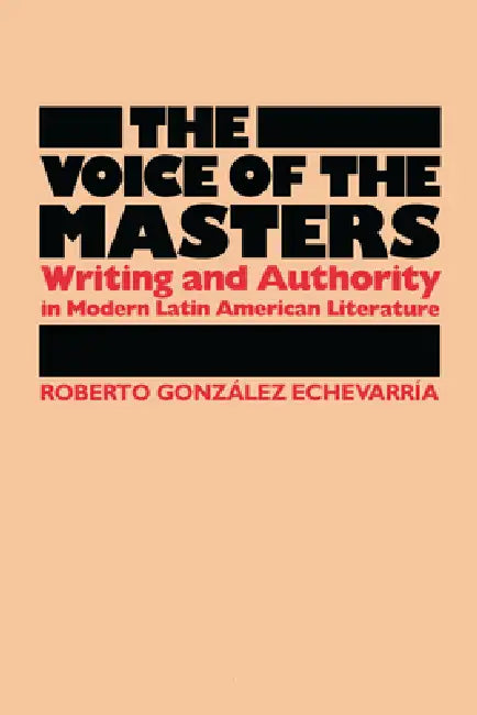 The Voice of the Masters: Writing and Authority in Modern Latin American Literature by Roberto González Echevarría