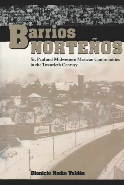 Barrios Norteños: St. Paul and Midwestern Mexican Communities in the Twentieth Century by Dionicio Nodín Valdés