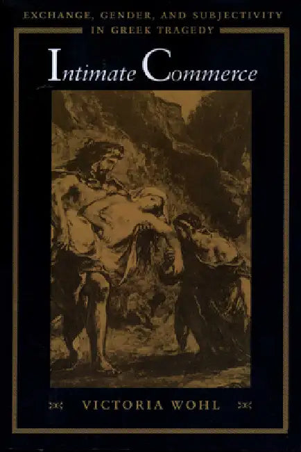 Intimate Commerce: Exchange, Gender, and Subjectivity in Greek Tragedy by Victoria Wohl