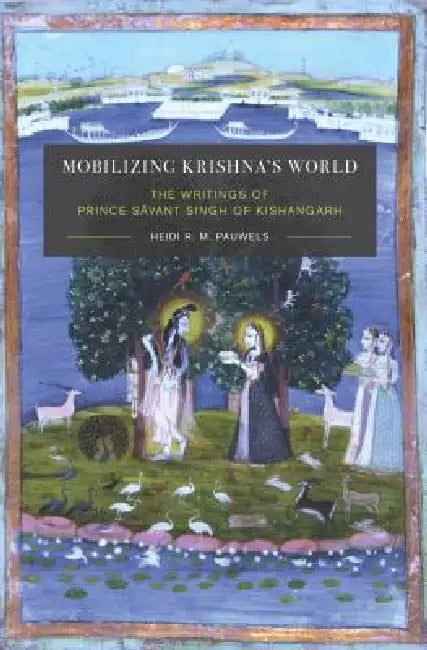 Mobilizing Krishna's World: The Writings of Prince Sāvant Singh of Kishangarh by Heidi Pauwels, K. Sivaramakrishnan, Anand A. Yang
