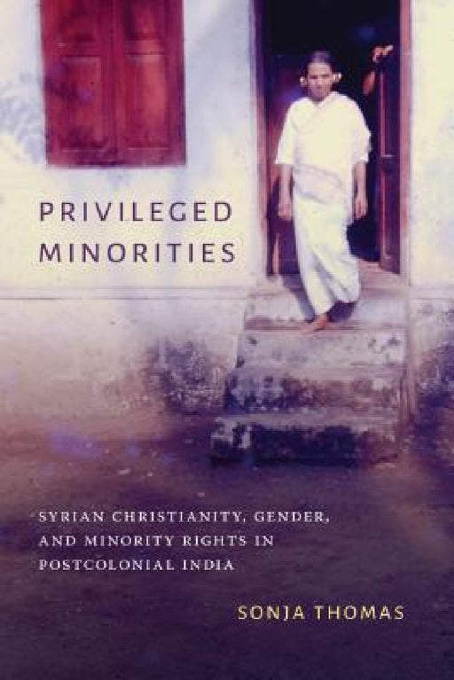 Privileged Minorities: Syrian Christianity, Gender, and Minority Rights in Postcolonial India by Sonja Thomas, K. Sivaramakrishnan, Padma Kaimal