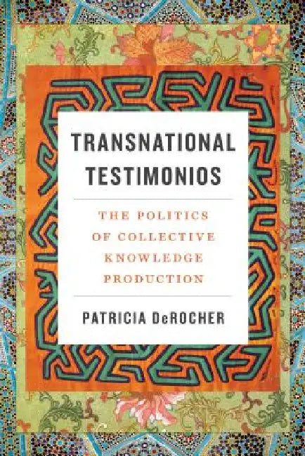 Transnational Testimonios: The Politics of Collective Knowledge Production by Patricia Derocher
