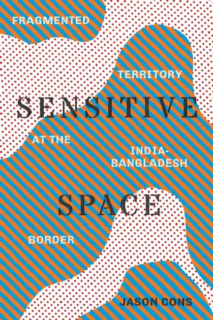 Sensitive Space: Fragmented Territory at the India-Bangladesh Border by Jason Cons, K. Sivaramakrishnan, Padma Kaimal
