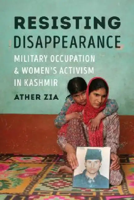 Resisting Disappearance: Military Occupation and Women's Activism in Kashmir by Ather Zia