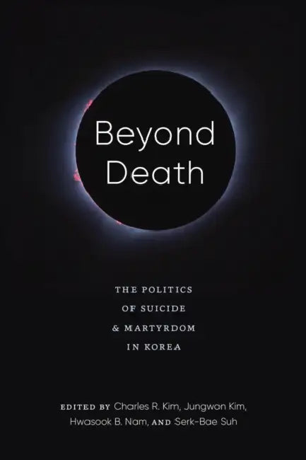 Beyond Death: The Politics of Suicide and Martyrdom in Korea by Charles R. Kim, Jungwon Kim, Hwasook B. Nam
