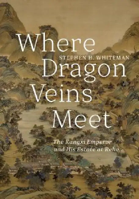 Where Dragon Veins Meet: The Kangxi Emperor and His Estate at Rehe by Stephen H. Whiteman