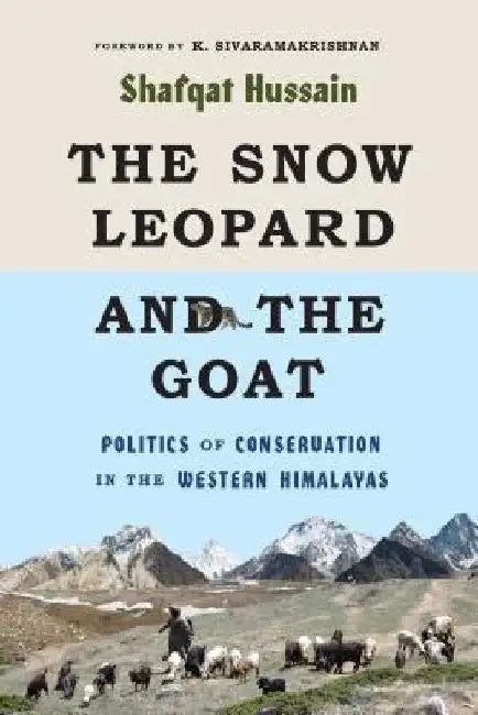 The Snow Leopard and the Goat: Politics of Conservation in the Western Himalayas by Shafqat Hussain