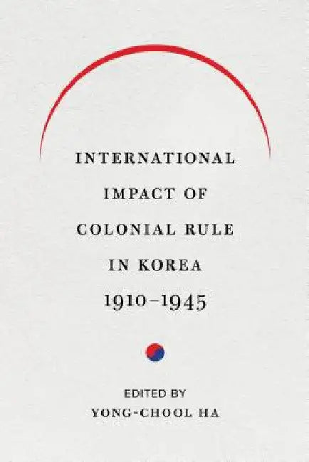 International Impact of Colonial Rule in Korea, 1910-1945 by Yong-Chool Ha