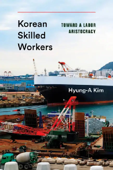 Korean Skilled Workers: Toward a Labor Aristocracy by Hyung-A Kim, Clark W. Sorensen