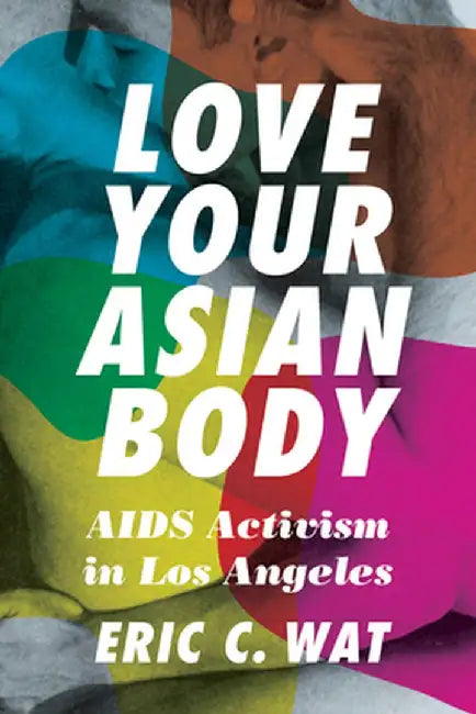Love Your Asian Body: AIDS Activism in Los Angeles by Eric C. Wat