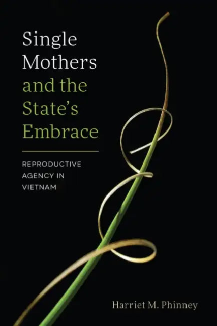 Single Mothers and the State's Embrace: Reproductive Agency in Vietnam by Harriet M. Phinney
