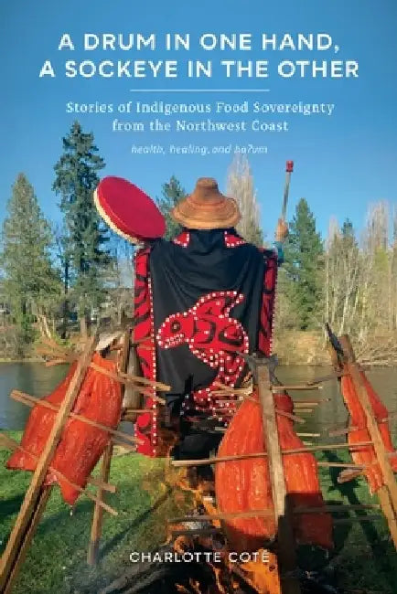 A Drum in One Hand, a Sockeye in the Other: Stories of Indigenous Food Sovereignty from the Northwest Coast by Charlotte Coté