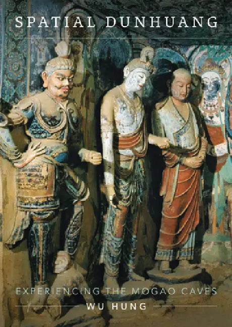 Spatial Dunhuang: Experiencing the Mogao Caves by Wu Hung